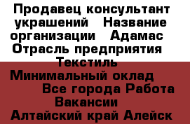 Продавец-консультант украшений › Название организации ­ Адамас › Отрасль предприятия ­ Текстиль › Минимальный оклад ­ 40 000 - Все города Работа » Вакансии   . Алтайский край,Алейск г.